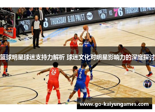 篮球明星球迷支持力解析 球迷文化对明星影响力的深度探讨