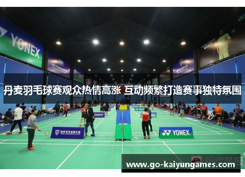 丹麦羽毛球赛观众热情高涨 互动频繁打造赛事独特氛围