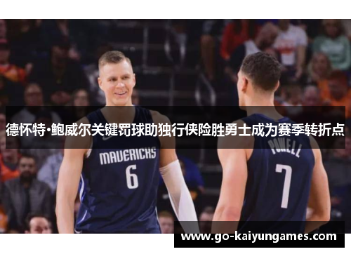 德怀特·鲍威尔关键罚球助独行侠险胜勇士成为赛季转折点