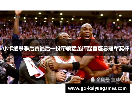 小卡绝杀季后赛最后一投带领猛龙捧起首座总冠军奖杯