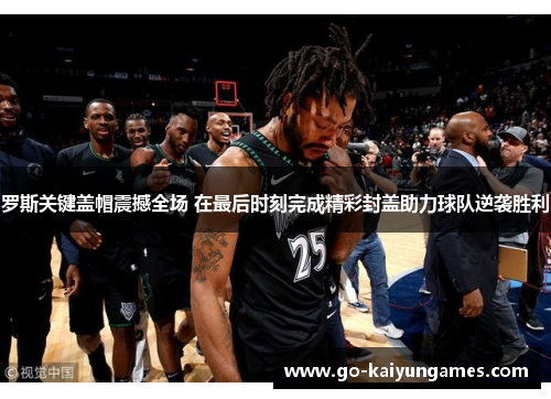 罗斯关键盖帽震撼全场 在最后时刻完成精彩封盖助力球队逆袭胜利