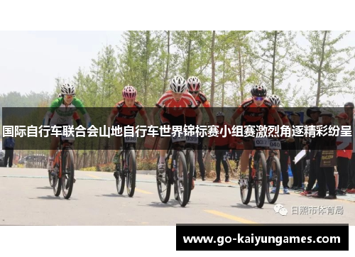 国际自行车联合会山地自行车世界锦标赛小组赛激烈角逐精彩纷呈