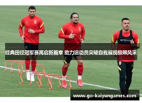 经典田径冠军赛再启新篇章 助力运动员突破自我展现极限风采
