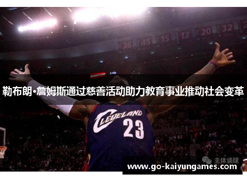 勒布朗·詹姆斯通过慈善活动助力教育事业推动社会变革