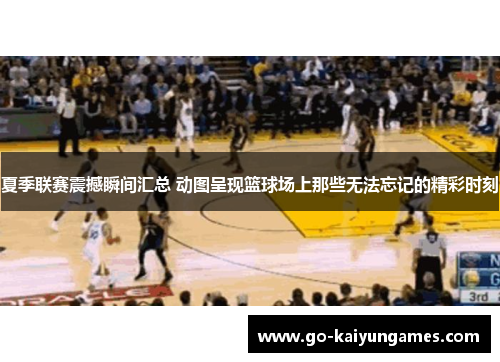夏季联赛震撼瞬间汇总 动图呈现篮球场上那些无法忘记的精彩时刻
