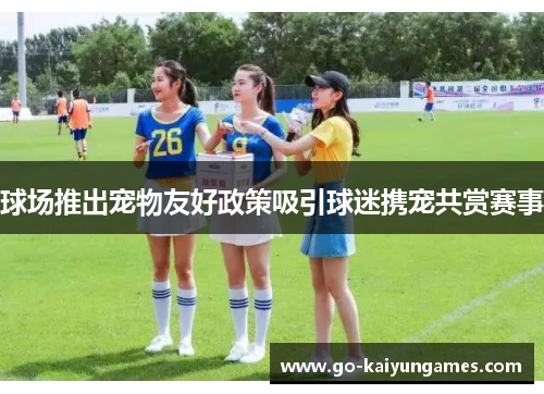 球场推出宠物友好政策吸引球迷携宠共赏赛事