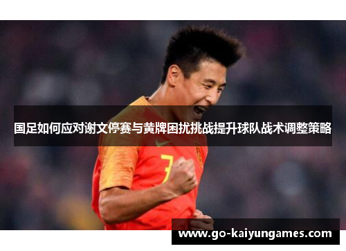 国足如何应对谢文停赛与黄牌困扰挑战提升球队战术调整策略