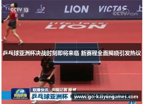 乒乓球亚洲杯决战时刻即将来临 新赛程全面揭晓引发热议