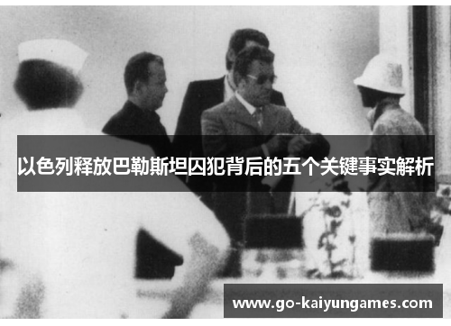以色列释放巴勒斯坦囚犯背后的五个关键事实解析