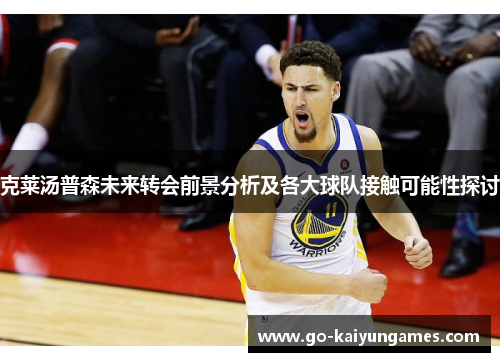 克莱汤普森未来转会前景分析及各大球队接触可能性探讨