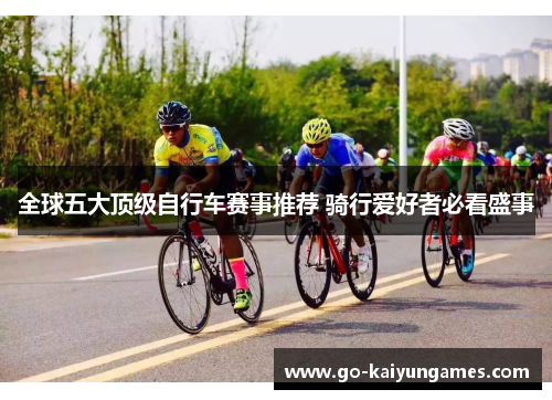 全球五大顶级自行车赛事推荐 骑行爱好者必看盛事