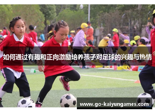 如何通过有趣和正向激励培养孩子对足球的兴趣与热情