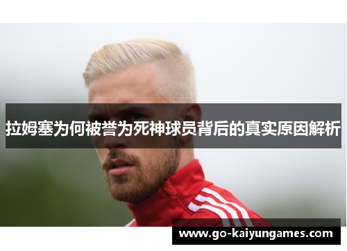 拉姆塞为何被誉为死神球员背后的真实原因解析