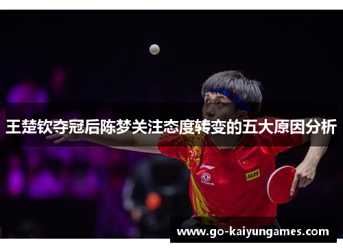 王楚钦夺冠后陈梦关注态度转变的五大原因分析