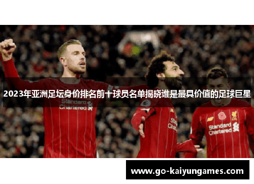 2023年亚洲足坛身价排名前十球员名单揭晓谁是最具价值的足球巨星