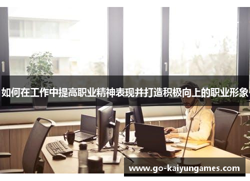 如何在工作中提高职业精神表现并打造积极向上的职业形象