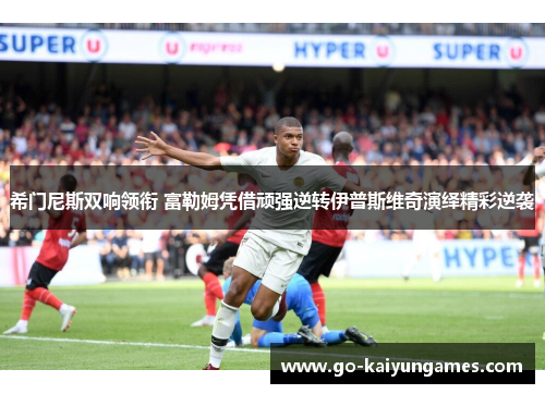 希门尼斯双响领衔 富勒姆凭借顽强逆转伊普斯维奇演绎精彩逆袭