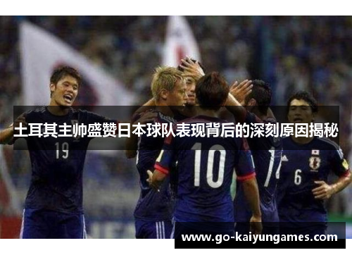 土耳其主帅盛赞日本球队表现背后的深刻原因揭秘