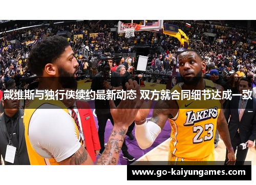 戴维斯与独行侠续约最新动态 双方就合同细节达成一致