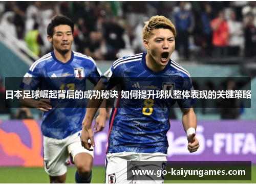 日本足球崛起背后的成功秘诀 如何提升球队整体表现的关键策略
