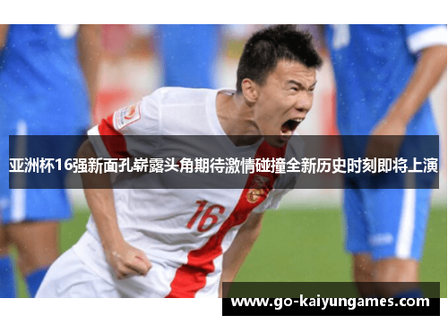 亚洲杯16强新面孔崭露头角期待激情碰撞全新历史时刻即将上演