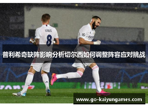普利希奇缺阵影响分析切尔西如何调整阵容应对挑战