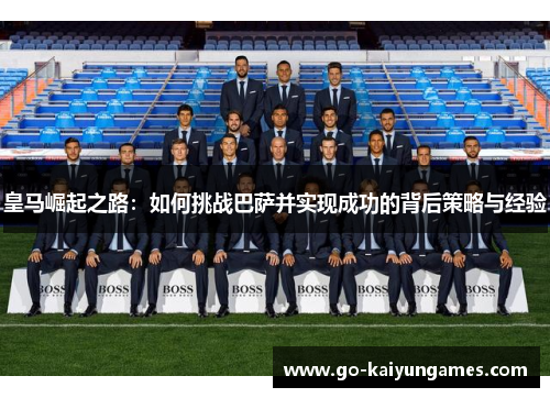 皇马崛起之路：如何挑战巴萨并实现成功的背后策略与经验
