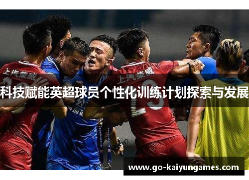 科技赋能英超球员个性化训练计划探索与发展