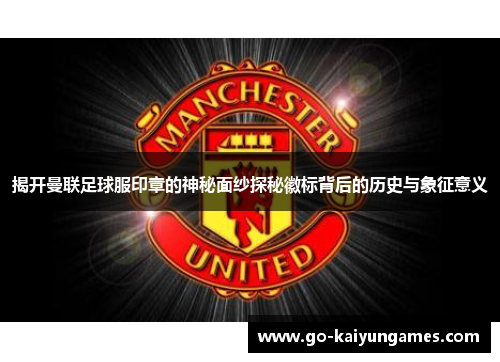 揭开曼联足球服印章的神秘面纱探秘徽标背后的历史与象征意义