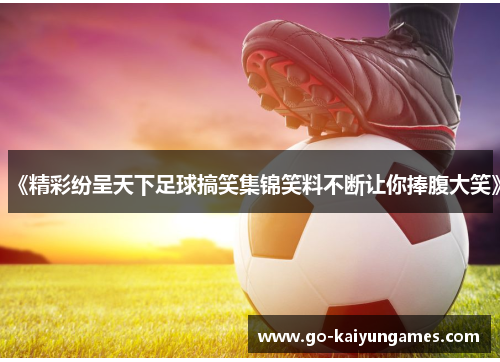 《精彩纷呈天下足球搞笑集锦笑料不断让你捧腹大笑》
