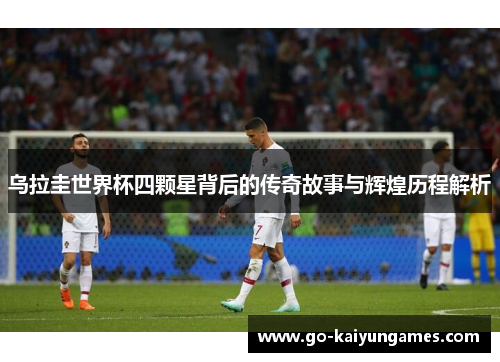 乌拉圭世界杯四颗星背后的传奇故事与辉煌历程解析