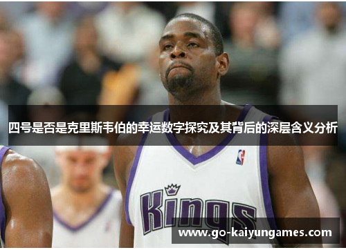 四号是否是克里斯韦伯的幸运数字探究及其背后的深层含义分析