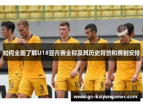 如何全面了解U18亚青赛全称及其历史背景和赛制安排