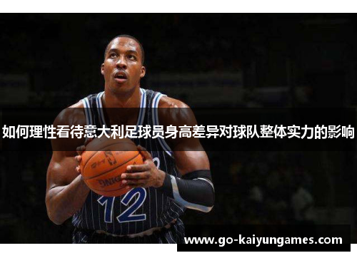 如何理性看待意大利足球员身高差异对球队整体实力的影响