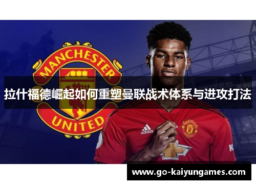 拉什福德崛起如何重塑曼联战术体系与进攻打法