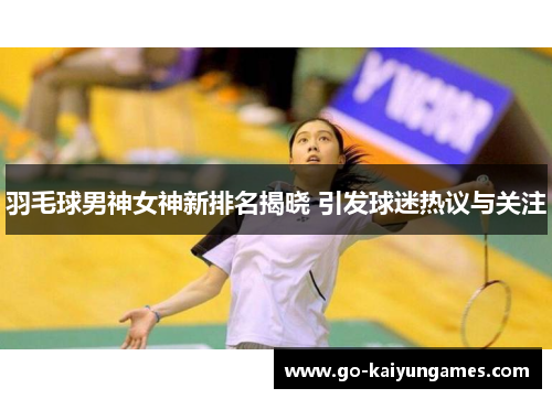 羽毛球男神女神新排名揭晓 引发球迷热议与关注