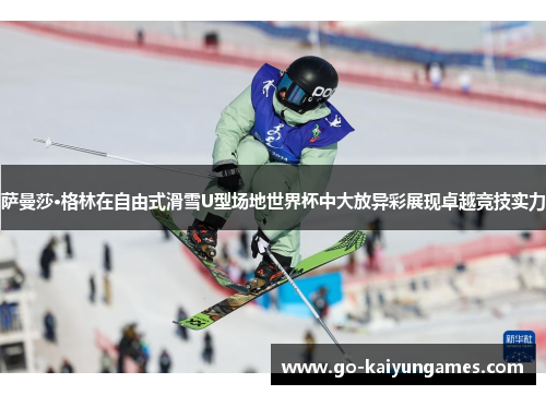 萨曼莎·格林在自由式滑雪U型场地世界杯中大放异彩展现卓越竞技实力