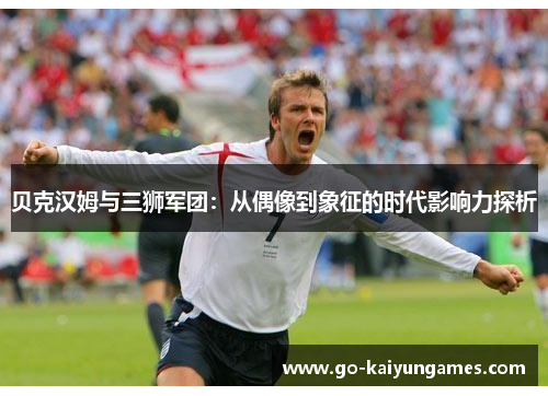 贝克汉姆与三狮军团：从偶像到象征的时代影响力探析