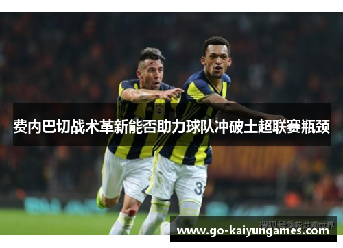 费内巴切战术革新能否助力球队冲破土超联赛瓶颈 费内巴切战术革新能否助力球队冲破土超联赛瓶颈