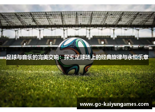 足球与音乐的完美交响:探索足球场上的经典旋律与永恒乐章 足球与音乐的完美交响:探索足球场上的经典旋律与永恒乐章