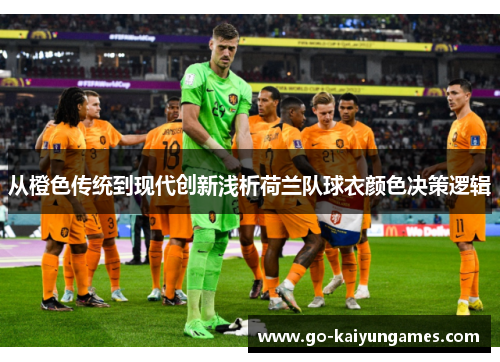 从橙色传统到现代创新浅析荷兰队球衣颜色决策逻辑 从橙色传统到现代创新浅析荷兰队球衣颜色决策逻辑