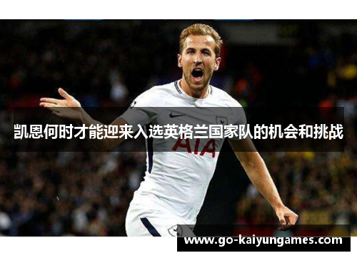 凯恩何时才能迎来入选英格兰国家队的机会和挑战