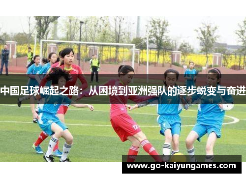 中国足球崛起之路：从困境到亚洲强队的逐步蜕变与奋进