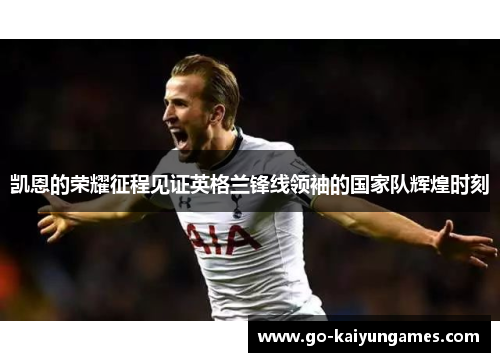 凯恩的荣耀征程见证英格兰锋线领袖的国家队辉煌时刻 凯恩的荣耀征程见证英格兰锋线领袖的国家队辉煌时刻