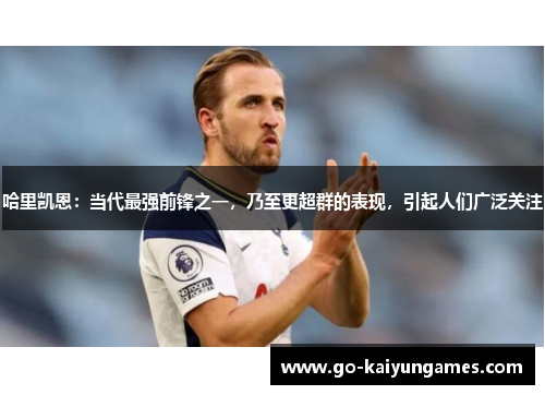 哈里凯恩：当代最强前锋之一，乃至更超群的表现，引起人们广泛关注