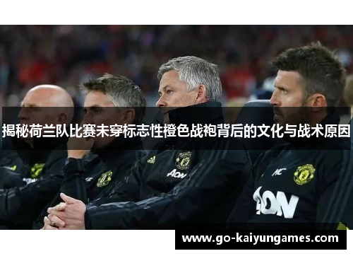 揭秘荷兰队比赛未穿标志性橙色战袍背后的文化与战术原因