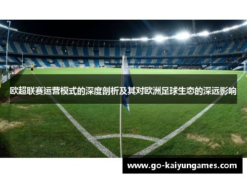 欧超联赛运营模式的深度剖析及其对欧洲足球生态的深远影响