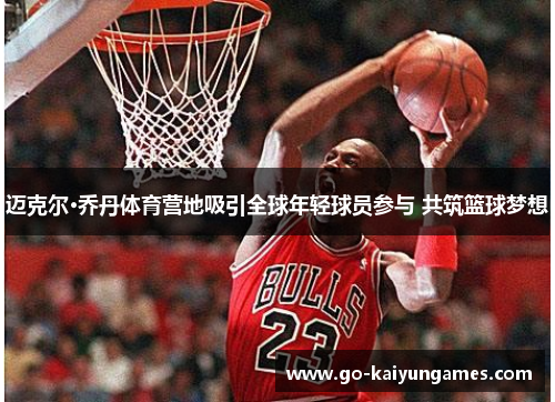 迈克尔·乔丹体育营地吸引全球年轻球员参与 共筑篮球梦想 迈克尔·乔丹体育营地吸引全球年轻球员参与 共筑篮球梦想