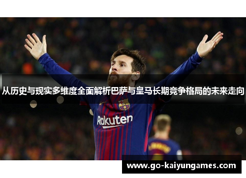 从历史与现实多维度全面解析巴萨与皇马长期竞争格局的未来走向 从历史与现实多维度全面解析巴萨与皇马长期竞争格局的未来走向