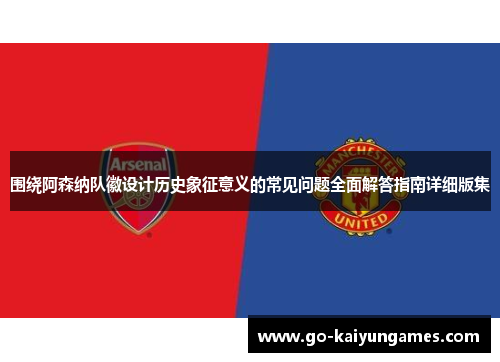 围绕阿森纳队徽设计历史象征意义的常见问题全面解答指南详细版集 围绕阿森纳队徽设计历史象征意义的常见问题全面解答指南详细版集